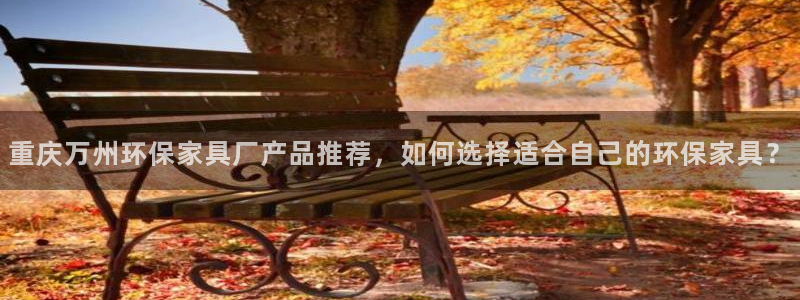 杏耀平台注册网址：重庆万州环保家具厂产品推荐，如何选择适合自